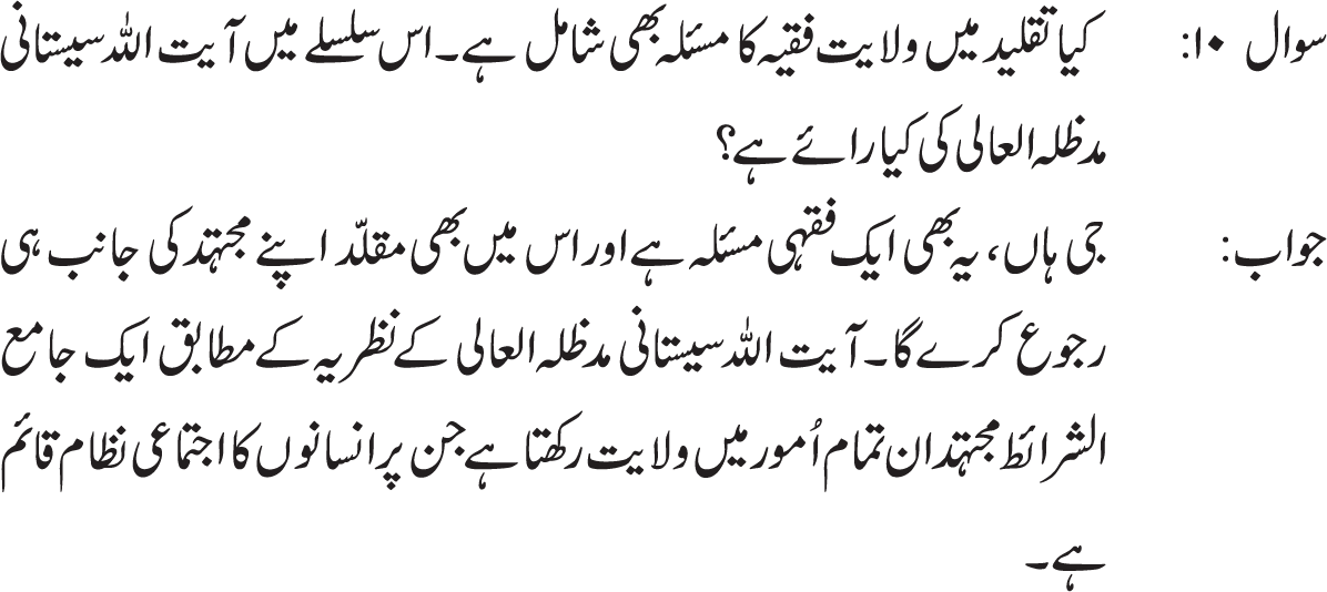 Wilayat e faqee bhi aik fiqhi  masla hai aur is me bhi muqalid  apne mujtahid  ki janib  he ruju  karay ga. Ayatullah Syed Ali Sistani d.b.  k nazdeed aik jamia sharait mujtahid in tamaam umoor me wilayat rakhta hai jin per insaano ka ijtemaaye nizaam qaim hai. (Ref : Mujthid se poushey gye sawalat part # 2, ques # 7 pg # 22)
