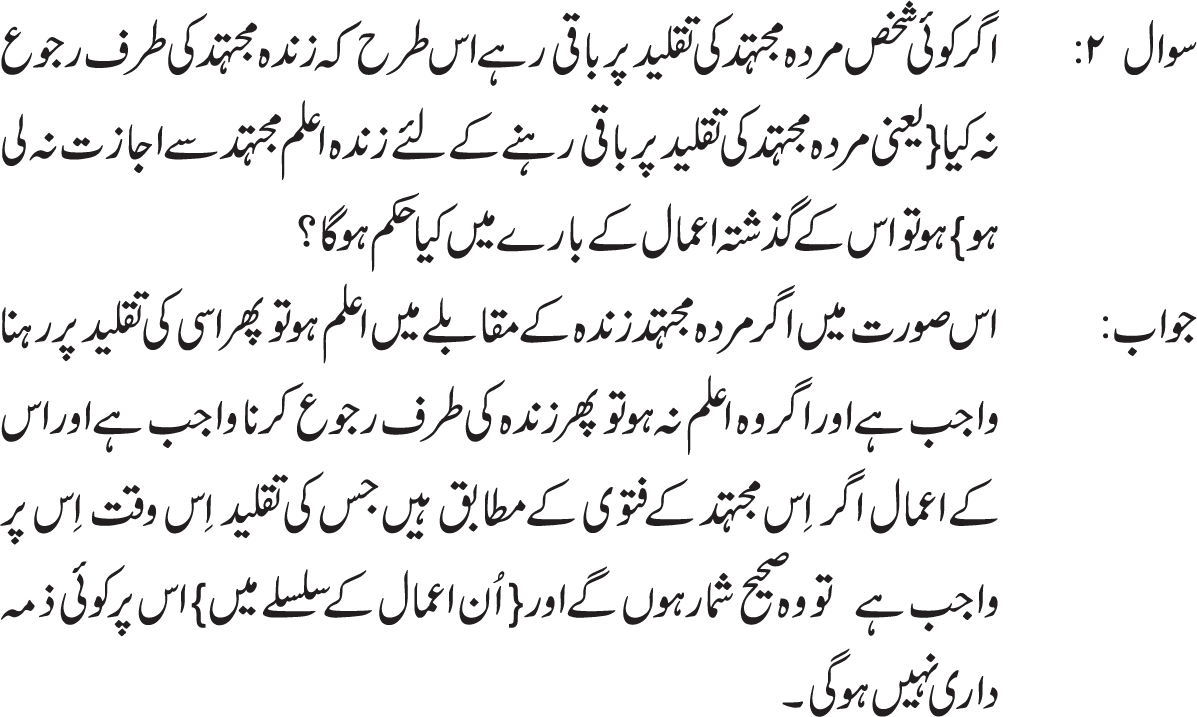Imam Mehdi a.s. farmatay hein: Gaibat e kubra k zamanay mai pesh aanay walay halaat  k silsilay mein hammari hadisoo ko bayan karnay walay ravioun ki taraf roju karoo q k wo humari taraf sai tum par hujjat hein jis terah hum ALLAh ki taraf sai tum par hujjat hein. 
Imam k is farman k pesh e nazar un tamaam logo par jo darja e ijtehad par faiz nhi hain, apnay zamanay k mujtahid ki taqleed krna wajib hai q k is k bagair in ki abadat aur aisay tamaam aamaal jin mai taqleed zaroori hai batil ho jatay hain. 